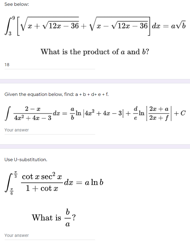 See below:
x + V12x
36 + V x – V12x
– 36 dæ
avb
|
What is the product of a and b?
18
Given the equation below, find: a + b + d+ e + f.
2 – x
- da
4x2 + 4x – 3
d
-dæ = In |4x? + 4x – 3|+ In
2x + a
+C
2x + f
Your answer
Use U-substitution.
* cot x sec² x
-dx = a ln b
1+ cot x
What is -
으?
a
Your answer
