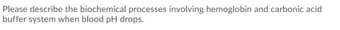 Please describe the biochemical processes involving hemoglobin and carbonic acid
buffer system when blood pH drops.
