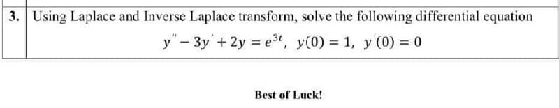 3. Using Laplace and Inverse Laplace transform, solve the following differential equation
y" – 3y'+ 2y = e3t, y(0) = 1, y (0) = 0
Best of Luck!
