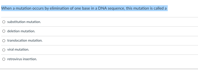 When a mutation occurs by elimination of one base in a DNA sequence, this mutation is called a
O substitution mutation.
O deletion mutation.
O translocation mutation.
O viral mutation.
O retrovirus insertion.
