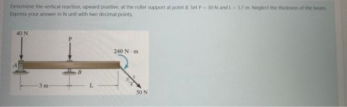 Determine the vertical reaction, upward positive, at the roller support at point 8. Set P 30 N andL-37 m. Neglect the thickness of the beam
Express your answer in N unit with two decimal points.
40 N
240 N- m
B.
-3 m
50 N
