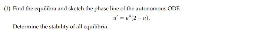 (1) Find the equilibra and sketch the phase line of the autonomous ODE
u' = u*(2 – u).
Determine the stability of all equilibria.
