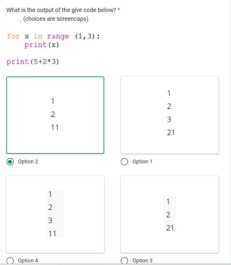 What is the output of the give code below? *
(choices are screencaps)
for x in range (1,3):
print (x)
print (5+2*3)
Option 2
Option 4
1
2
11
1
2
3
11
O Option 1
Option 3
1
w N
21
1
2
21