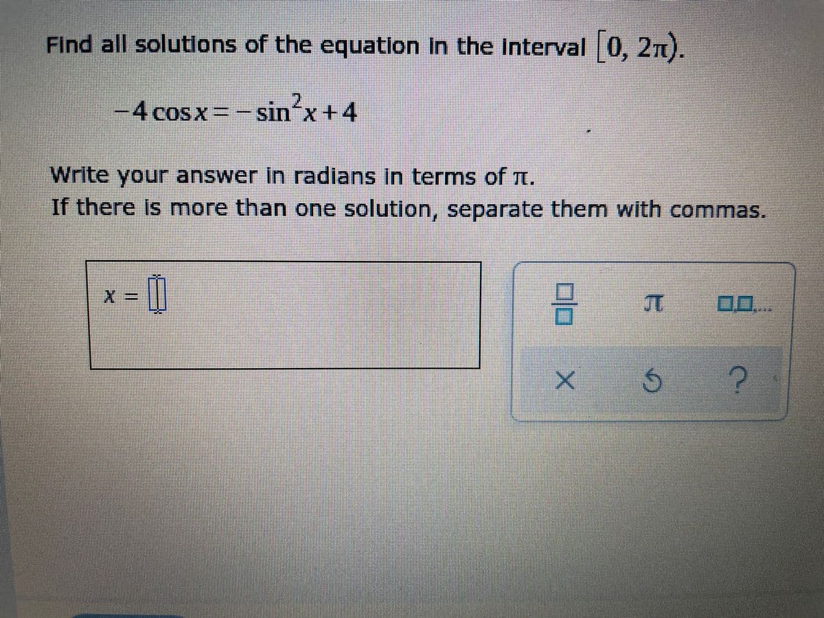 Find all solutions of the equatlon In the Interval 0, 2n).
-4 cosx=-sin'x +4
sin x+4
Write your answer In radians in terms of .
If there is more than one solution, separate them with commas.
事 E
0..
口ロ
