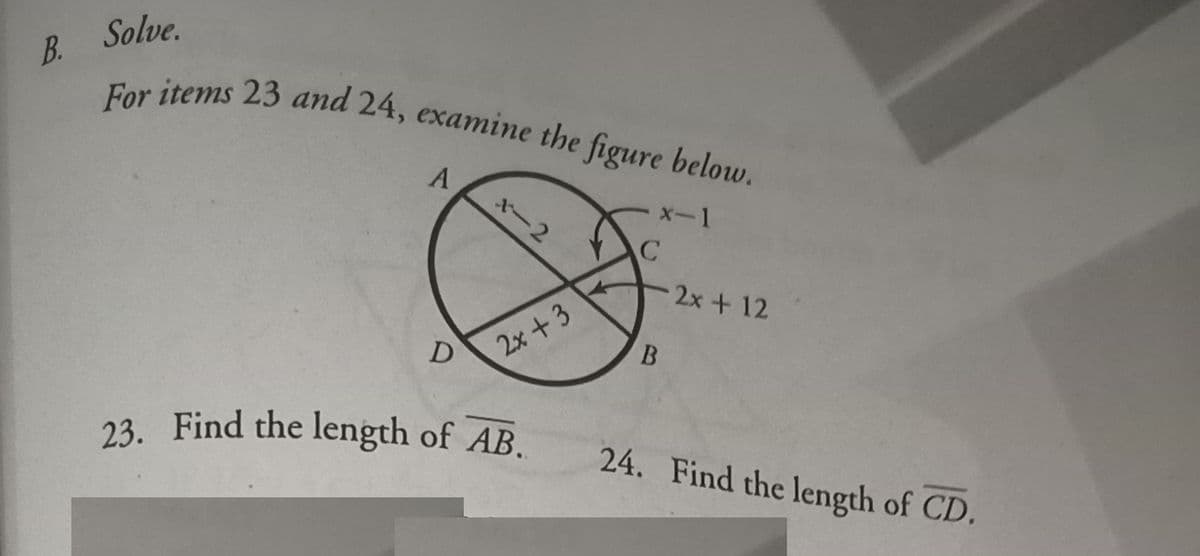 23. Find the length of AB.
For items 23 and 24, examine the figure below.
B. Solve.
A.
x-2
x-1
2x+ 12
2x +3
24. Find the length of CD.
