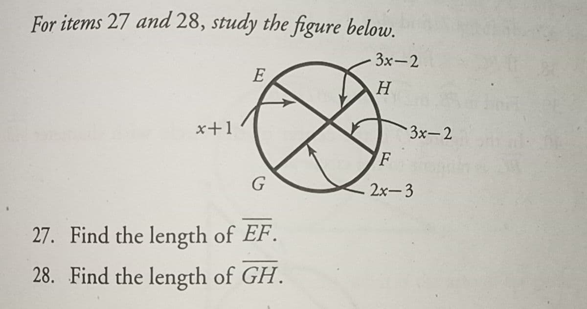 For items 27 and 28, study the figure below.
3x-2
E
H.
x+1
3x-2
F
2x-3
27. Find the length of EF.
28. Find the length of GH.
