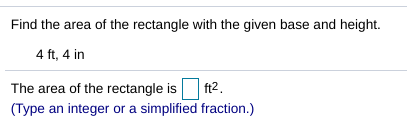 Find the area of the rectangle with the given base and height.
4 ft, 4 in
The area of the rectangle is
ft2.
(Type an integer or a simplified fraction.)
