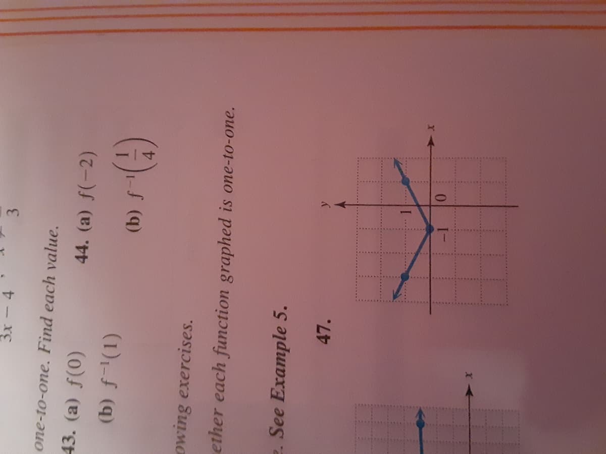 3x-4
3.
one-to-one. Find each value.
43. (a) f(0)
44. (a) f(-2)
(b) f
owing exercises.
ether each function graphed is one-to-one.
e. See Example 5.
47.
