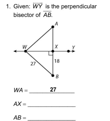 1. Given: WY is the perpendicular
bisector of AB.
A
W
18
27
B
WA =
27
АХ-
AB =
