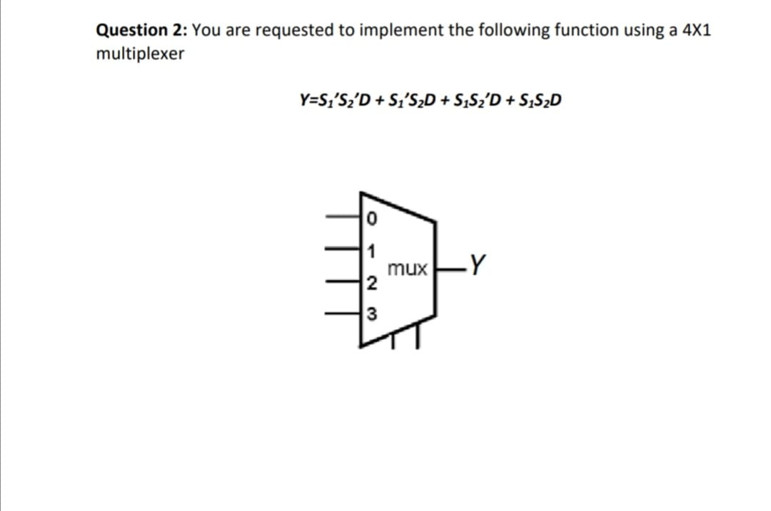 Question 2: You are requested to implement the following function using a 4X1
multiplexer
Y=S;'S2'D + S;'S2D + S;Sz'D + S;S2D
mux EY
2
