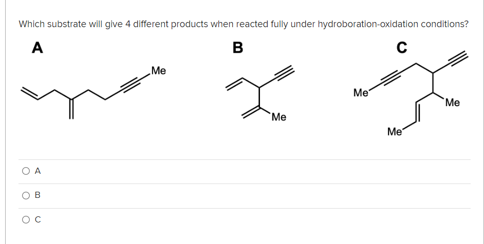 Which substrate will give 4 different products when reacted fully under hydroboration-oxidation conditions?
A
B
Me
Me
Me
"Ме
Me
O A
O B
O C
