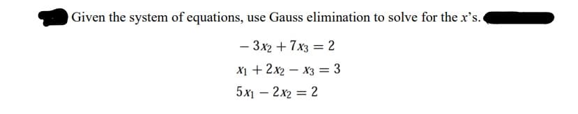 Given the system of equations, use Gauss elimination to solve for the x's.
- 3x2 + 7x3 = 2
X1 + 2x2 – x3 = 3
5x1 – 2x2 = 2
