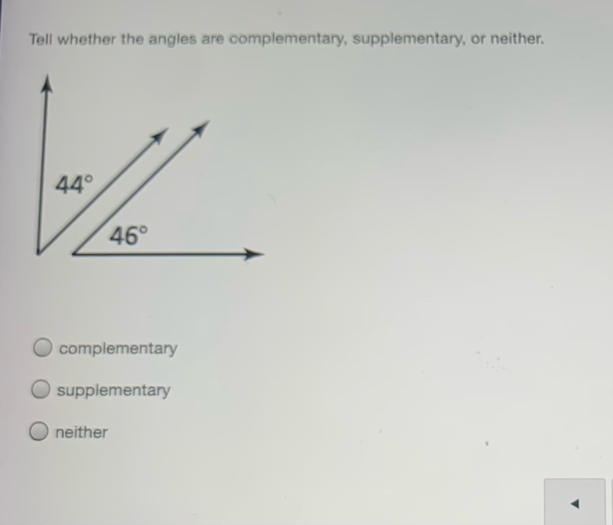 Tell whether the angles are complementary, supplementary, or neither.
44°
46°
complementary
supplementary
neither
