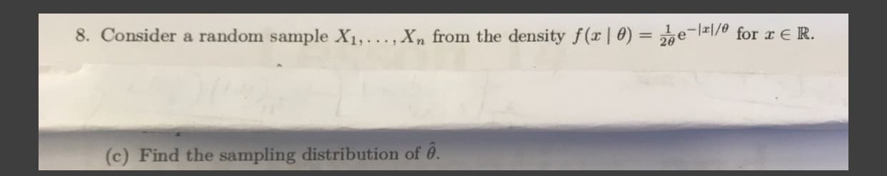 8. Consider a random sample X1,..., Xn from the density f(r| 0) = 2e-l=1/0 for r E R.
%3D
(c) Find the sampling distribution of 0.
