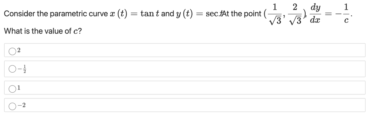 Consider the parametric curve x (t)
1
= sec.tAt the point (
dy
= tant and y (t)
V3' V3" dx
C
What is the value of c?
2
2
O-2
