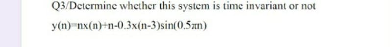 Q3/Determine whether this system is time invariant or not
y(n)=nx(n)+n-0.3x(n-3)sin(0.5an)
