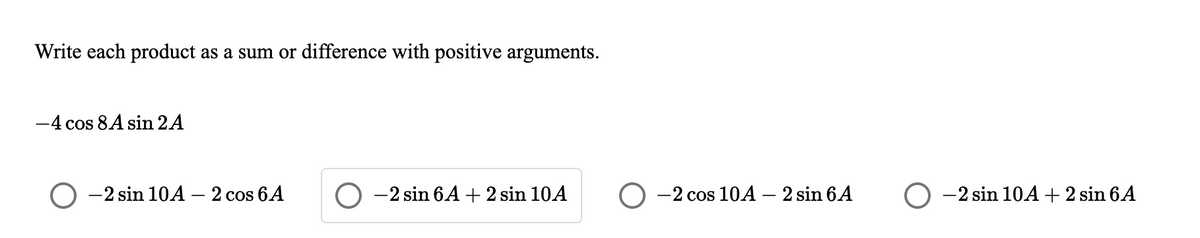 Write each product as a sum or difference with positive arguments.
-4 cos 8A sin 2A
-2 sin 10A – 2 cos 6A
O -2 sin 6A+ 2 sin 10A
O -2 cos 10A – 2 sin 6A
O -2 sin 10A + 2 sin 6A
