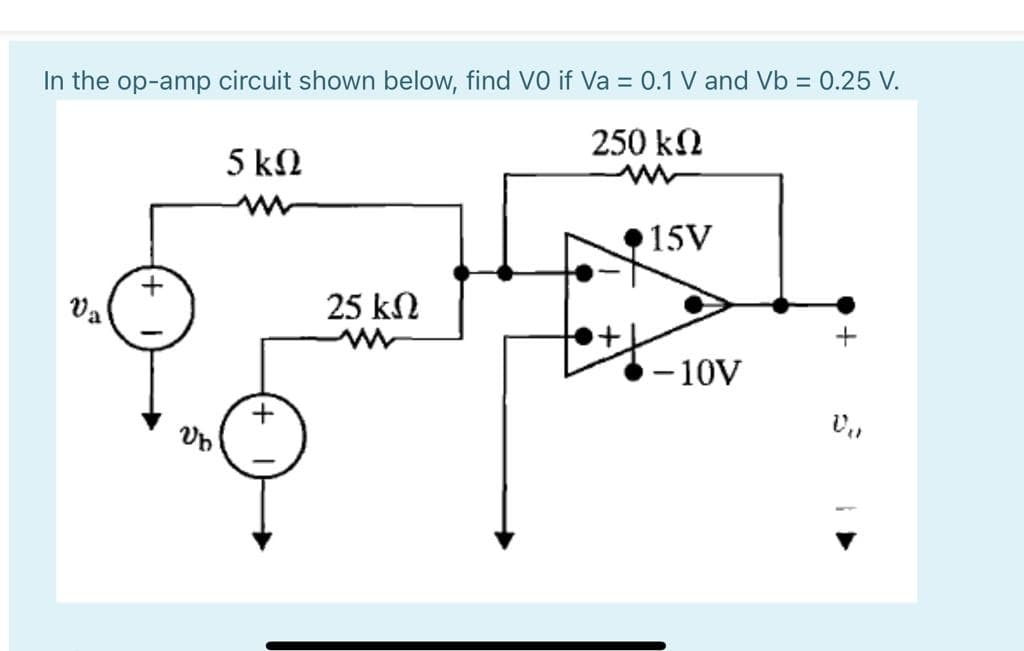 In the op-amp circuit shown below, find VO if Va = 0.1 V and Vb = 0.25 V.
250 k2
5 kN
15V
Va
25 kN
- 10V
