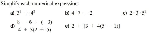 Simplify each numerical expression:
a) 32 + 42
b) 4:7 ÷ 2
c) 2.3.52
8
d)
4 + 3(2 + 5)
6 ÷ (-3)
-
e) 2 + [3 + 4(5 – 1)]
-
