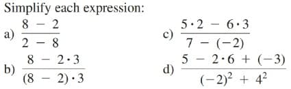 Simplify each expression:
8 - 2
a)
2 - 8
5.2 - 6.3
c)
7 - (-2)
5 - 2.6 + (-3)
d)
(-2)2 + 4?
|
|
8 - 2.3
b)
(8 - 2)•3
|
