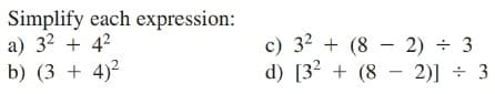 Simplify each expression:
a) 32 + 42
b) (3 + 4)2
c) 32 + (8 – 2) ÷ 3
d) [32 + (8 - 2)] ÷ 3

