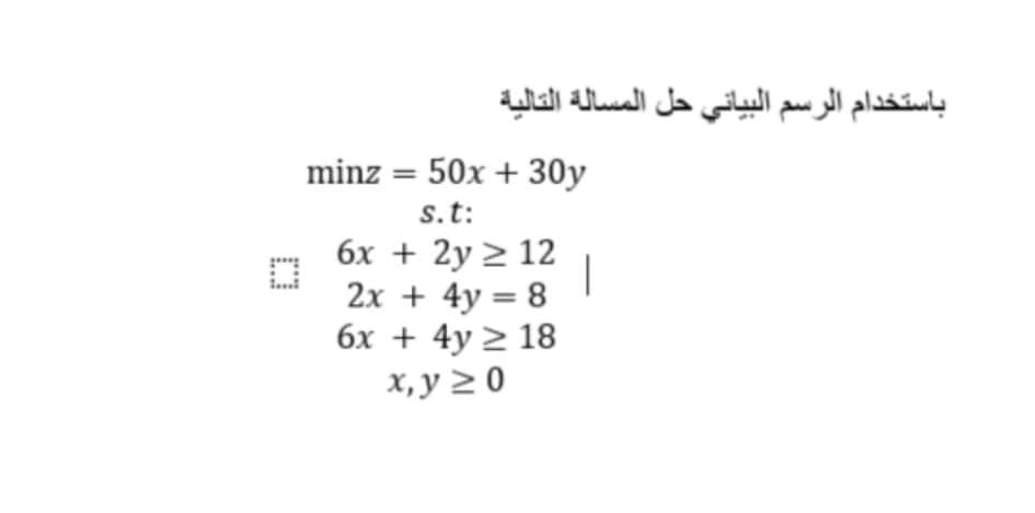 باستخدام الرسم البياني حل المسالة التالية
minz%3D 50x + 30у
s.t:
бх + 2y 2 12
|
2х + 4y 3D 8
6х + 4y 2 18
х, у 20
