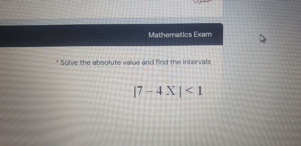 Mathematics Exam
Solve the absolute value and find the intervals
|7 – 4 X | < 1
