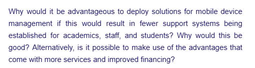 Why would it be advantageous to deploy solutions for mobile device
management if this would result in fewer support systems being
established for academics, staff, and students? Why would this be
good? Alternatively, is it possible to make use of the advantages that
come with more services and improved financing?