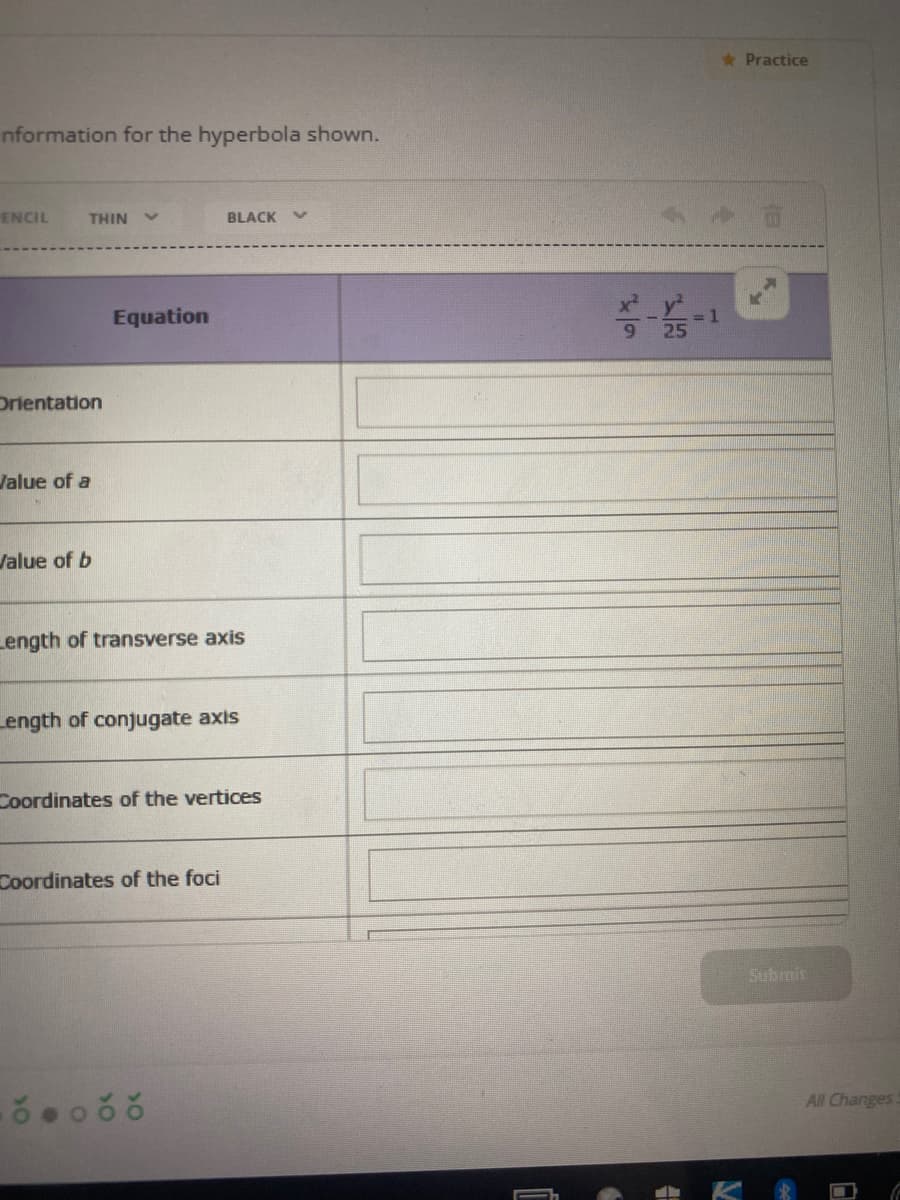 Practice
nformation for the hyperbola shown.
ENCIL
THIN V
BLACK
Equation
1
25
Drientation
Value of a
Jalue of b
Length of transverse axis
Length of conjugate axis
Coordinates of the vertices
Coordinates of the foci
Subrnit
All Changes
