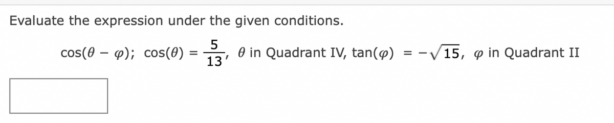 Evaluate the expression under the given conditions.
cos(0 – 4); cos(0)
13
5
O in Quadrant IV, tan(@) =
= -V15, 9 in Quadrant II
=
