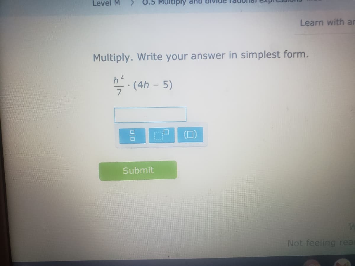 Level M
0.5 Multiply and
Learn with ar
Multiply. Write your answer in simplest form.
h2
(4h – 5)
(0)
Submit
Not feeling rear
