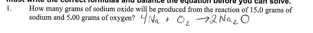 1.
the
you can solve.
How many grams of sodium oxide will be produced from the reaction of 15.0 grams of
sodium and 5.00 grams of oxygen? Na + O₂ → 2 Naz .0