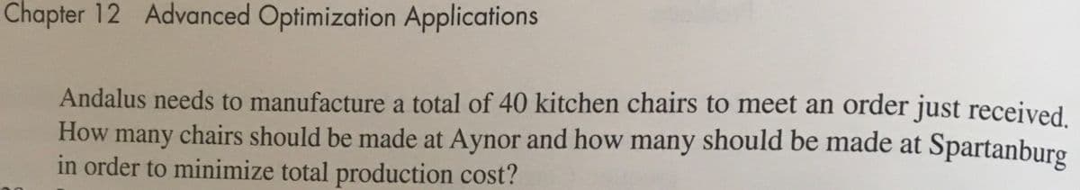 Chapter 12 Advanced Optimization Applications
Andalus needs to manufacture a total of 40 kitchen chairs to meet an order just received
How many chairs should be made at Aynor and how many should be made at Spartanburo
in order to minimize total production cost?
