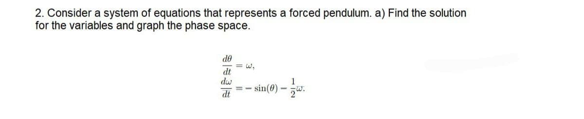 2. Consider a system of equations that represents a forced pendulum. a) Find the solution
for the variables and graph the phase space.
do
dt
dw
dt
1
== sin(0) -
-w.