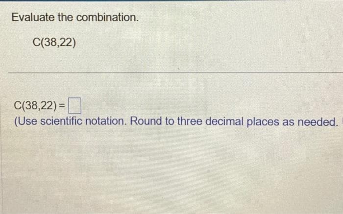 Evaluate the combination.
C(38,22)
C(38,22) =
(Use scientific notation. Round to three decimal places as needed.