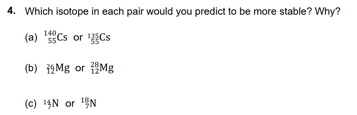 4. Which isotope in each pair would you predict to be more stable? Why?
(a) 55Cs or 1Cs
140
(b) 19Mg or 2Mg
(c) 14N or 1 N
