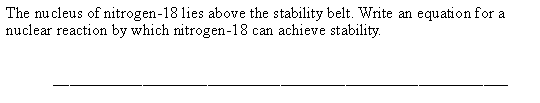 The nu cleus of nitrogen-18 lies above the stability belt. Write an equation for a
nuclear reaction by which nitrogen-18 can achieve stability.
