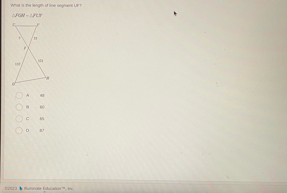 What is the length of line segment UF?
AFGH-AFUV
U
132
Q
OO
F
A
B
C
D
55
121
48
60
65
87
H
©2023 Illuminate Education TM, Inc.
