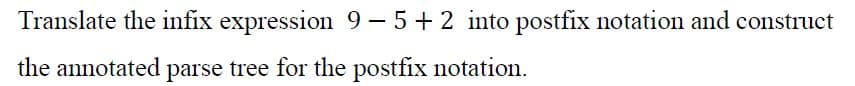 Translate the infix expression 9- 5+ 2 into postfix notation and construct
the annotated parse tree for the postfix notation.
