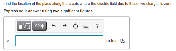 Find the location of the place along the a axis where the electric field due to these two charges is zero.
Express your answer using two significant figures.
?
m from Q2
