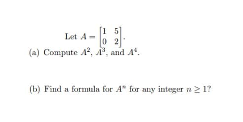 Let A = =
[15]
2
(a) Compute A2, A³, and A¹.
(b) Find a formula for A" for any integer n ≥ 1?