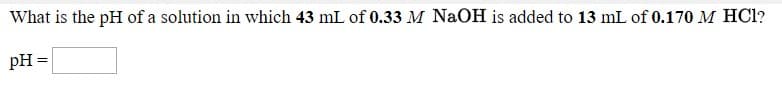 What is the pH of a solution in which 43 mL of 0.33 M NaOH is added to 13 mL of 0.170 M HCl?
