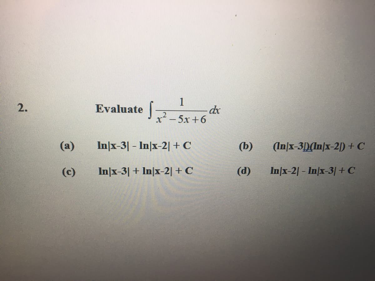 2.
(a)
(c)
Evaluate S
1
-50+6
In x-31 - In/x-2| + C
In|x-3| + In|x-2) + C
dx
(b)
(d)
(In/x-3))(In/x-2) + C
In/x-21- In/x-3| + C