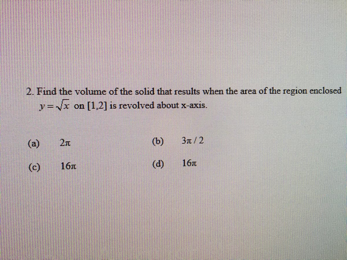 2. Find the volume of the solid that results when the area of the region enclosed
y=√√x on [1,2] is revolved about x-axis.
(a)
(c)
2π
16T
(b)
(d)
3π/2
16л