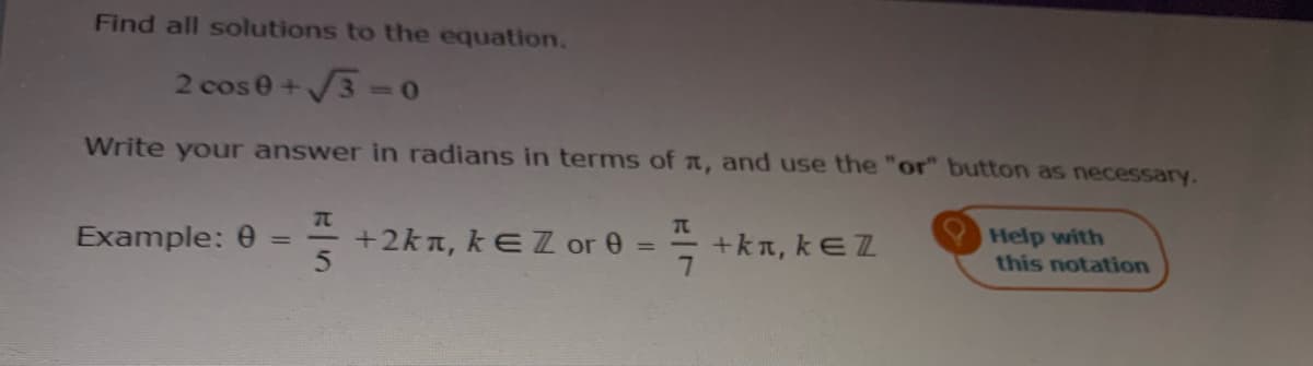 Find all solutions to the equation.
2 cose+3 -0
Write your answer in radians in terms of a, and use the "or" button as necessary.
Example:
+2kn, kEZ or 0 =
+kn, kEZ
Help with
this notation
%3D
