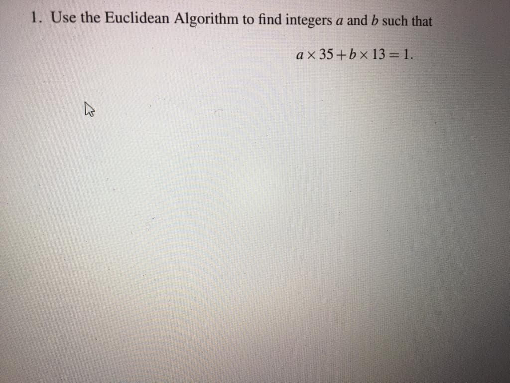 1. Use the Euclidean Algorithm to find integers a and b such that
ax 35+bx 13 = 1.
