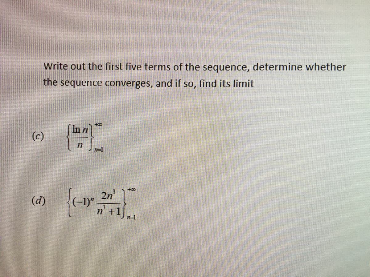 Write out the first five terms of the sequence, determine whether
the sequence converges, and if so, find its limit
(c)
n
n
(d) (-1)"
+00
n=1
2n²
n²+1)
+oo
n=1