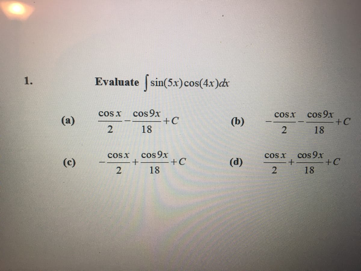 1.
(a)
(c)
Evaluate [sin(5x) cos(4x)dx
COS X cos 9x
2
18
COS X
2
+
+C
cos 9x
18
+C
(b)
(d)
COS.X
2
COS X
2
+
cos 9x
18
cos 9x
18
+C
+C