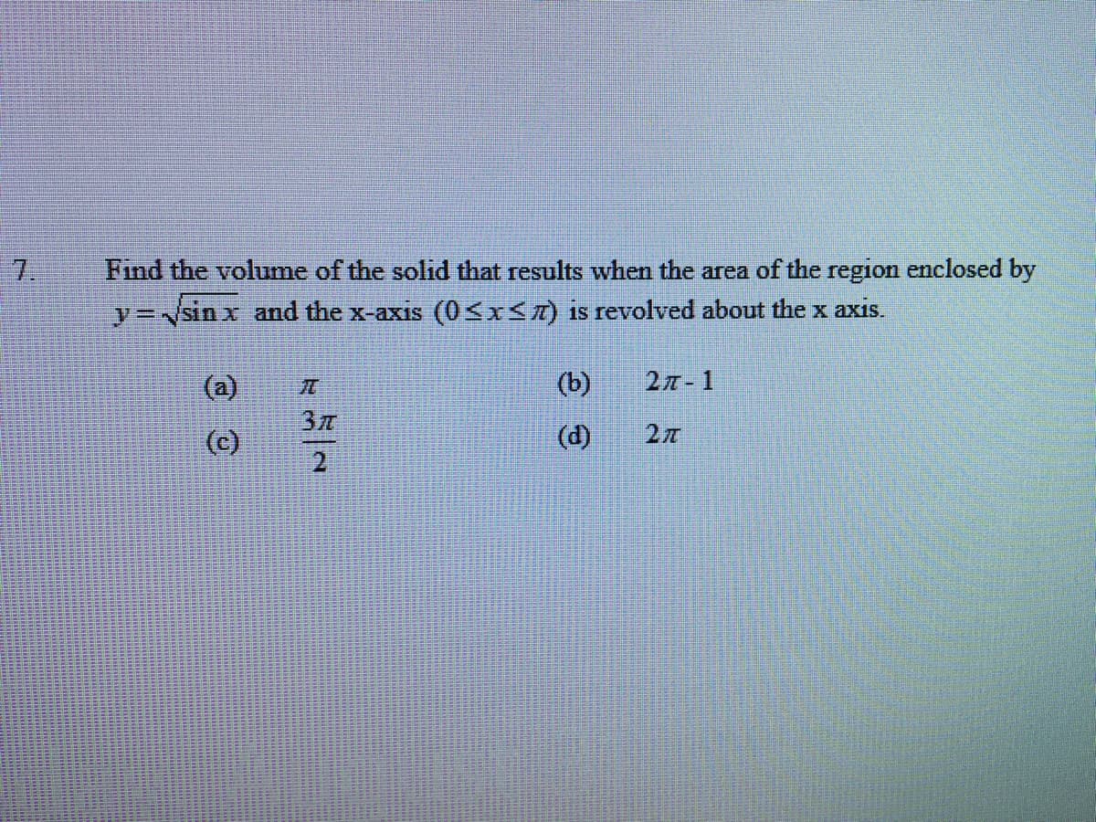 Find the volume of the solid that results when the area of the region enclosed by
y=√sinx and the x-axis (0≤x≤7) is revolved about the x axis.
(a)
(c)
37
2
(b)
(d)
27-1