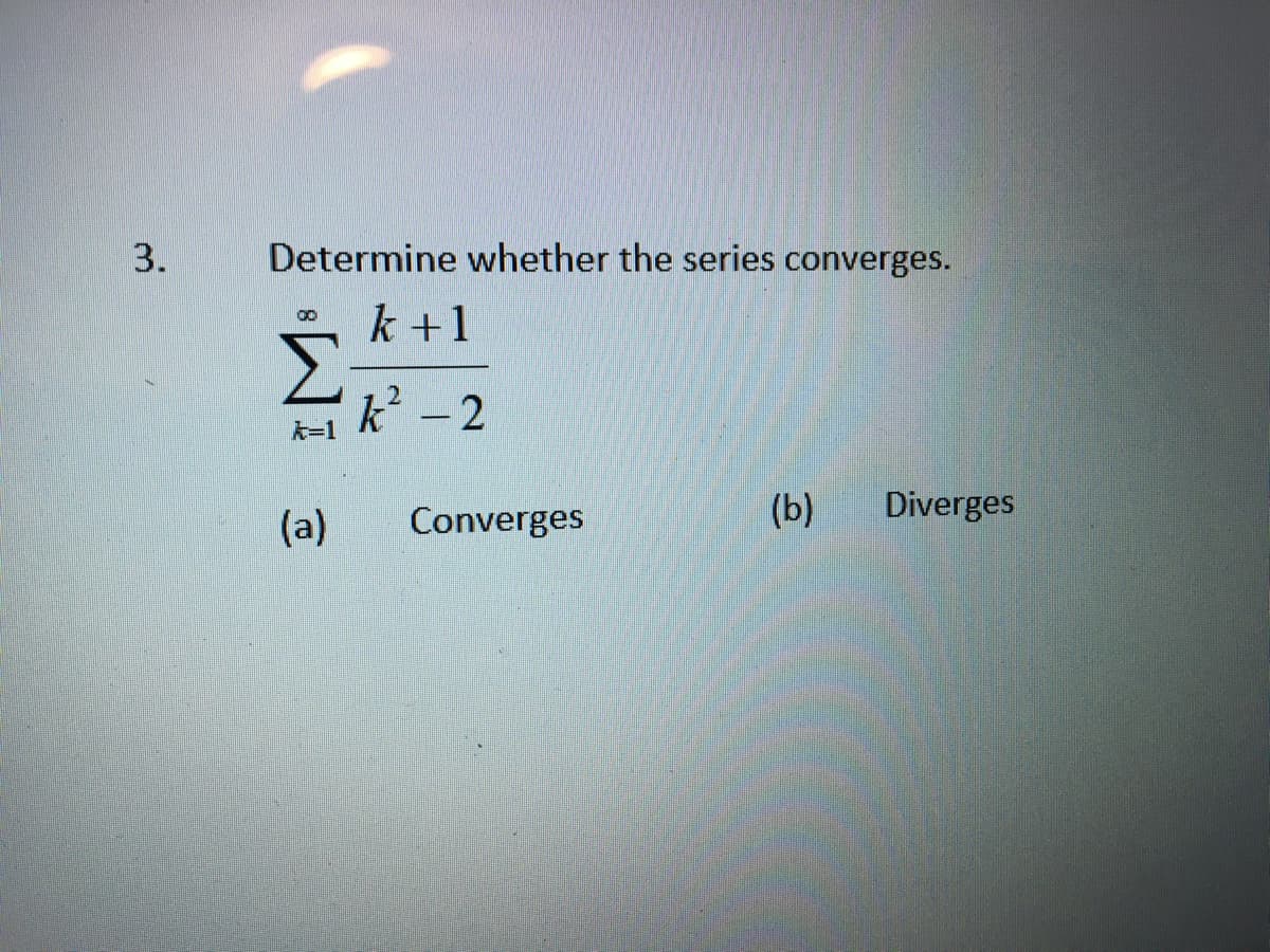 3.
Determine whether the series converges.
k +1
00
k=1
(a)
k² - 2
Converges
(b) Diverges